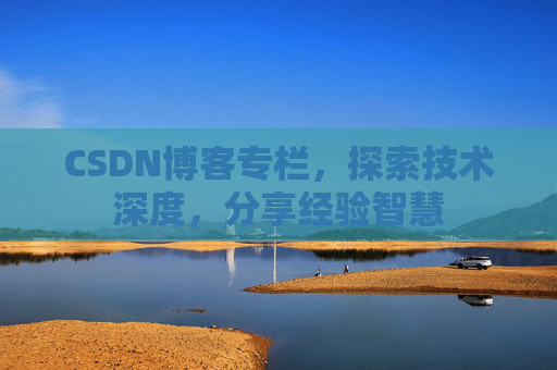 CSDN博客专栏，探索技术深度，分享经验智慧